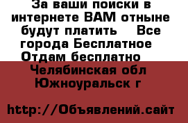 За ваши поиски в интернете ВАМ отныне будут платить! - Все города Бесплатное » Отдам бесплатно   . Челябинская обл.,Южноуральск г.